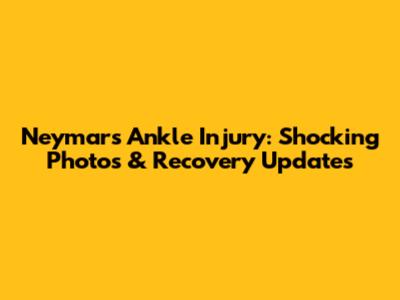 Neymar's Ankle Injury: Shocking Photos & Recovery Updates