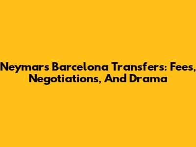 Neymar's Barcelona Transfers: Fees, Negotiations, And Drama
