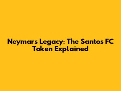 Neymar's Legacy: The Santos FC Token Explained