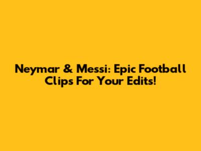 Neymar & Messi: Epic Football Clips For Your Edits!