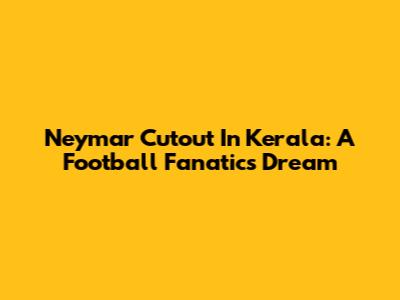 Neymar Cutout In Kerala: A Football Fanatic's Dream