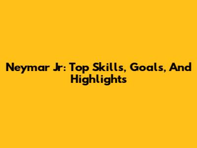 Neymar Jr: Top Skills, Goals, And Highlights