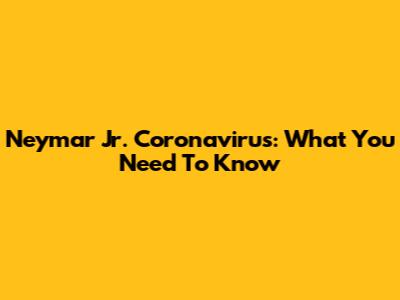 Neymar Jr. Coronavirus: What You Need To Know