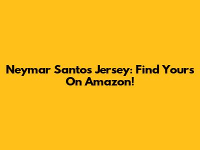Neymar Santos Jersey: Find Yours On Amazon!