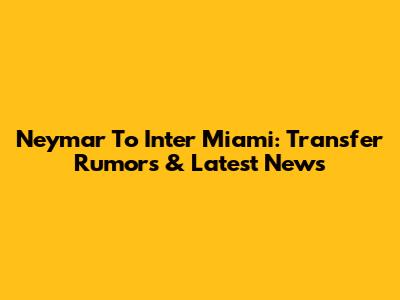 Neymar To Inter Miami: Transfer Rumors & Latest News