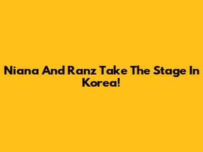 Niana And Ranz Take The Stage In Korea!