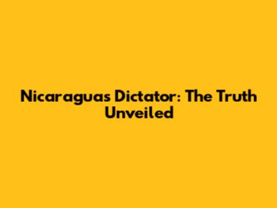 Nicaragua's Dictator: The Truth Unveiled