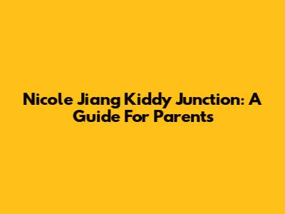Nicole Jiang Kiddy Junction: A Guide For Parents
