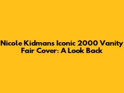 Nicole Kidman's Iconic 2000 Vanity Fair Cover: A Look Back