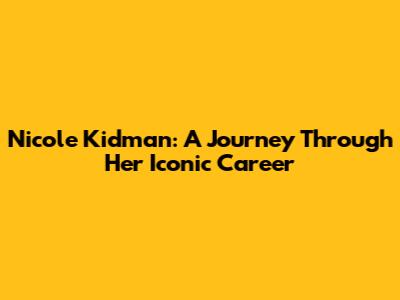 Nicole Kidman: A Journey Through Her Iconic Career