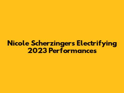 Nicole Scherzinger's Electrifying 2023 Performances