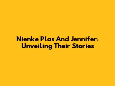 Nienke Plas And Jennifer: Unveiling Their Stories