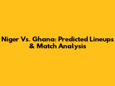 Niger Vs. Ghana: Predicted Lineups & Match Analysis