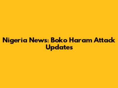 Nigeria News: Boko Haram Attack Updates