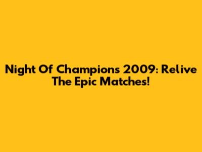 Night Of Champions 2009: Relive The Epic Matches!