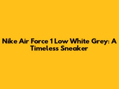 Nike Air Force 1 Low White Grey: A Timeless Sneaker