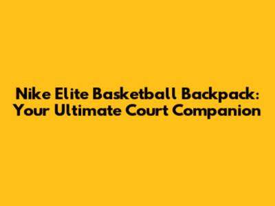 Nike Elite Basketball Backpack: Your Ultimate Court Companion