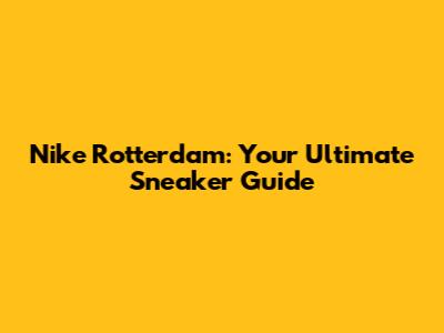Nike Rotterdam: Your Ultimate Sneaker Guide