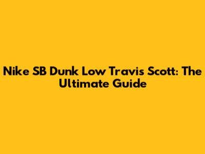 Nike SB Dunk Low Travis Scott: The Ultimate Guide