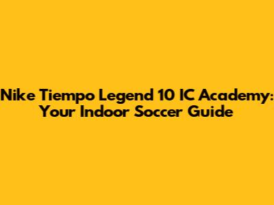Nike Tiempo Legend 10 IC Academy: Your Indoor Soccer Guide
