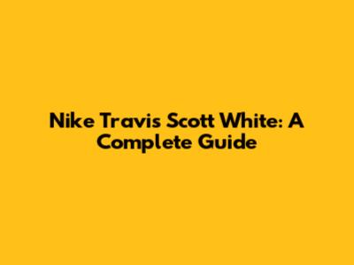 Nike Travis Scott White: A Complete Guide