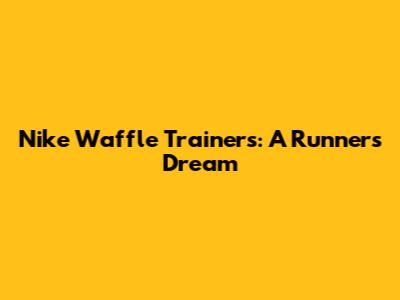 Nike Waffle Trainers: A Runner's Dream