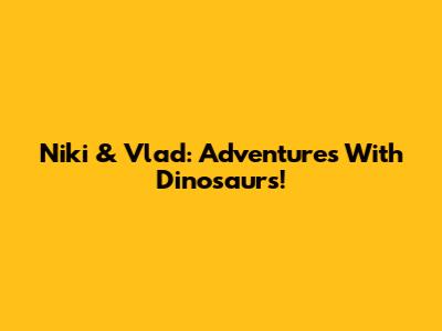 Niki & Vlad: Adventures With Dinosaurs!