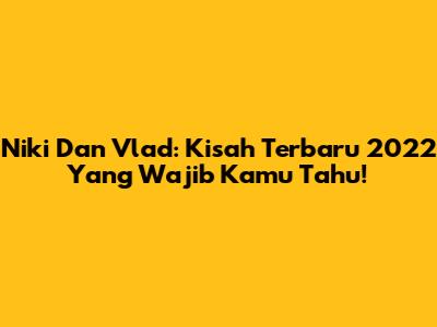 Niki Dan Vlad: Kisah Terbaru 2022 Yang Wajib Kamu Tahu!