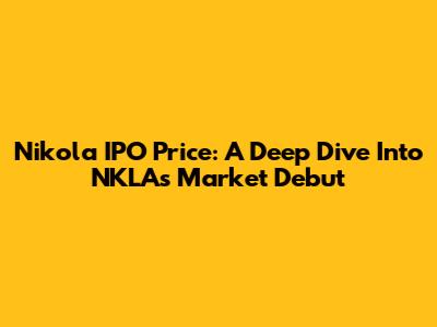 Nikola IPO Price: A Deep Dive Into NKLA's Market Debut