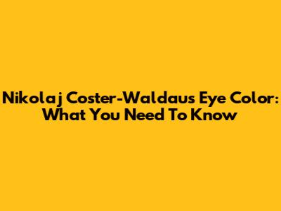 Nikolaj Coster-Waldau's Eye Color: What You Need To Know