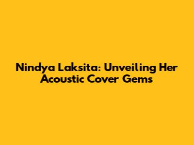 Nindya Laksita: Unveiling Her Acoustic Cover Gems