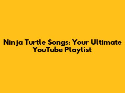 Ninja Turtle Songs: Your Ultimate YouTube Playlist
