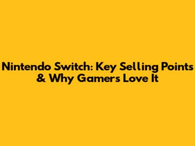 Nintendo Switch: Key Selling Points & Why Gamers Love It