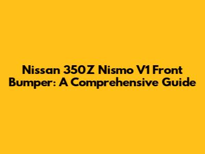 Nissan 350Z Nismo V1 Front Bumper: A Comprehensive Guide