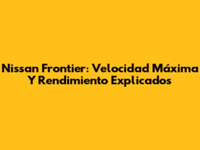 Nissan Frontier: Velocidad Máxima Y Rendimiento Explicados