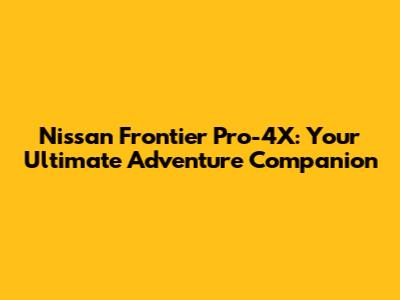 Nissan Frontier Pro-4X: Your Ultimate Adventure Companion