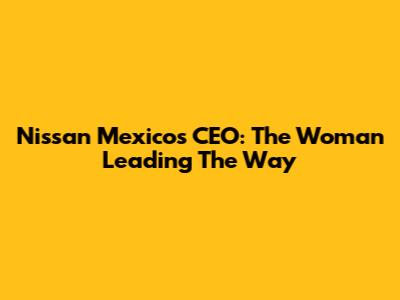 Nissan Mexico's CEO: The Woman Leading The Way