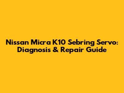 Nissan Micra K10 Sebring Servo: Diagnosis & Repair Guide