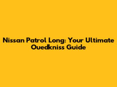 Nissan Patrol Long: Your Ultimate Ouedkniss Guide