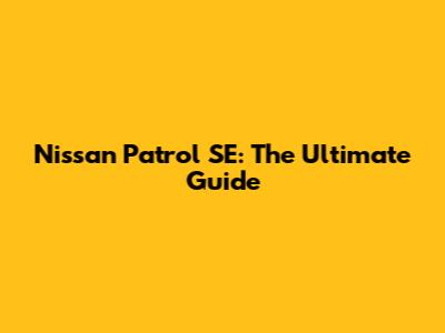 Nissan Patrol SE: The Ultimate Guide