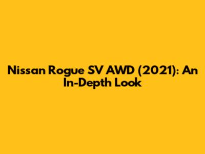 Nissan Rogue SV AWD (2021): An In-Depth Look