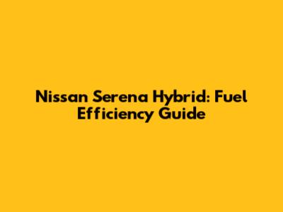 Nissan Serena Hybrid: Fuel Efficiency Guide