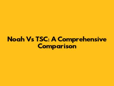 Noah Vs TSC: A Comprehensive Comparison