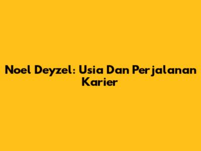 Noel Deyzel: Usia Dan Perjalanan Karier