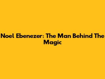Noel Ebenezer: The Man Behind The Magic