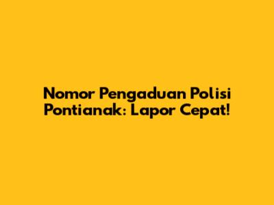 Nomor Pengaduan Polisi Pontianak: Lapor Cepat!