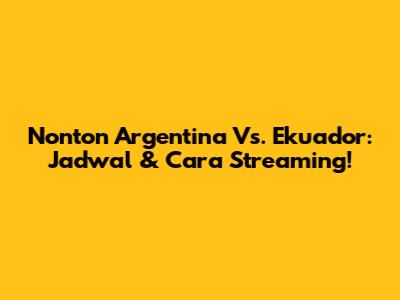Nonton Argentina Vs. Ekuador: Jadwal & Cara Streaming!