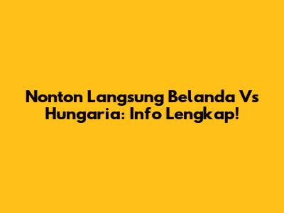 Nonton Langsung Belanda Vs Hungaria: Info Lengkap!