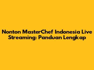 Nonton MasterChef Indonesia Live Streaming: Panduan Lengkap