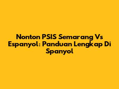 Nonton PSIS Semarang Vs Espanyol: Panduan Lengkap Di Spanyol
